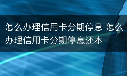 怎么办理信用卡分期停息 怎么办理信用卡分期停息还本