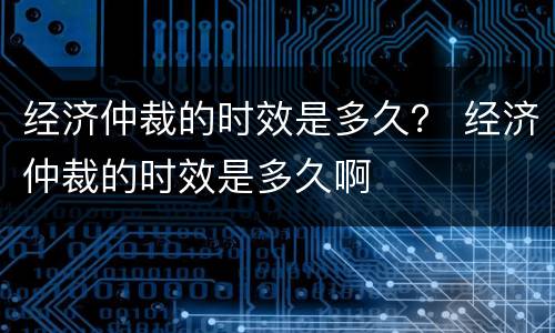 经济仲裁的时效是多久？ 经济仲裁的时效是多久啊