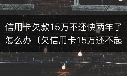 信用卡欠款15万不还快两年了怎么办（欠信用卡15万还不起怎么办）