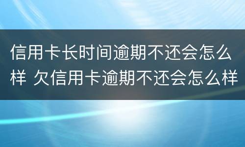 信用卡长时间逾期不还会怎么样 欠信用卡逾期不还会怎么样