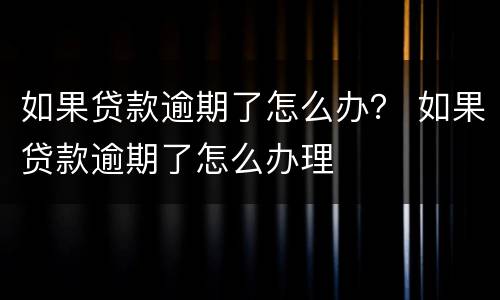 如果贷款逾期了怎么办？ 如果贷款逾期了怎么办理