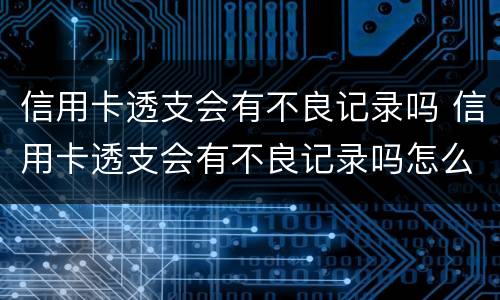 信用卡透支会有不良记录吗 信用卡透支会有不良记录吗怎么消除