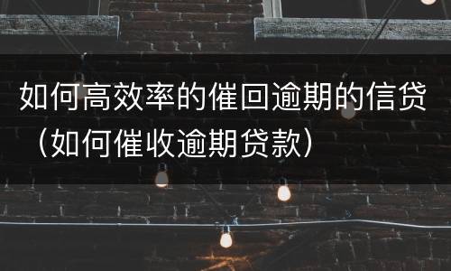 如何高效率的催回逾期的信贷（如何催收逾期贷款）