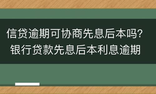 信贷逾期可协商先息后本吗？ 银行贷款先息后本利息逾期