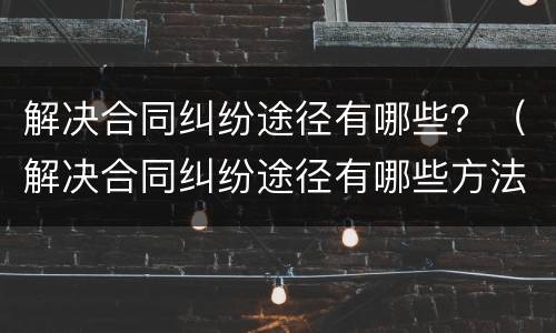 解决合同纠纷途径有哪些？（解决合同纠纷途径有哪些方法）