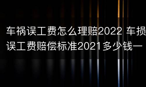 车祸误工费怎么理赔2022 车损误工费赔偿标准2021多少钱一天