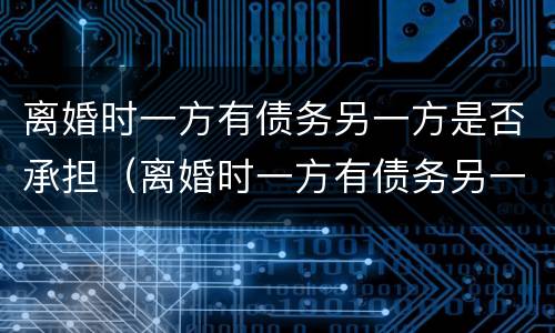 离婚时一方有债务另一方是否承担（离婚时一方有债务另一方是否承担法律责任）