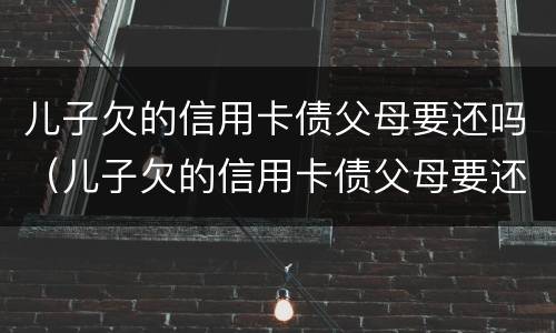 儿子欠的信用卡债父母要还吗（儿子欠的信用卡债父母要还吗怎么办）