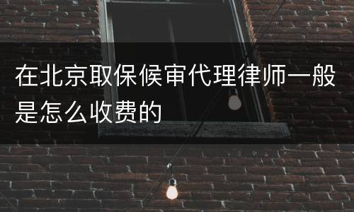 在北京取保候审代理律师一般是怎么收费的