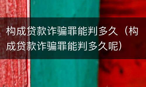 构成贷款诈骗罪能判多久（构成贷款诈骗罪能判多久呢）