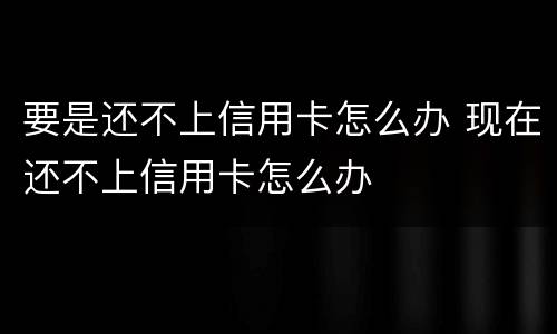 要是还不上信用卡怎么办 现在还不上信用卡怎么办