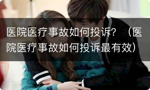 医院医疗事故如何投诉？（医院医疗事故如何投诉最有效）