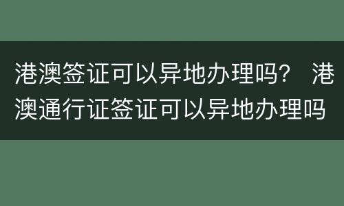 港澳签证可以异地办理吗？ 港澳通行证签证可以异地办理吗