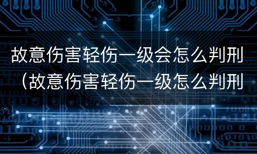 故意伤害轻伤一级会怎么判刑（故意伤害轻伤一级怎么判刑和赔偿）