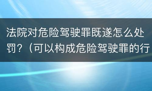 法院对危险驾驶罪既遂怎么处罚?（可以构成危险驾驶罪的行为）