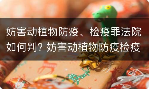 妨害动植物防疫、检疫罪法院如何判? 妨害动植物防疫检疫罪立案标准
