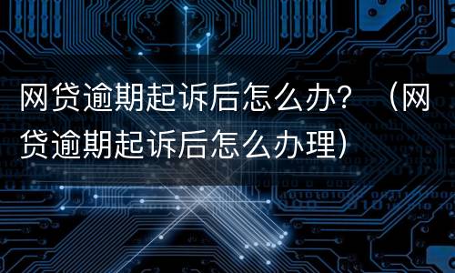 网贷逾期起诉后怎么办？（网贷逾期起诉后怎么办理）