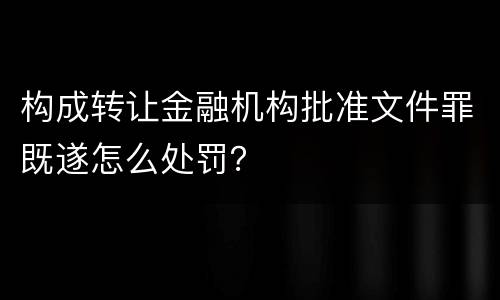 构成转让金融机构批准文件罪既遂怎么处罚？