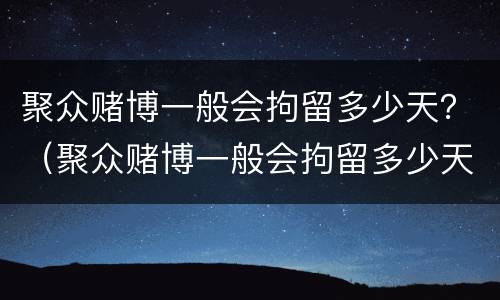 聚众赌博一般会拘留多少天？（聚众赌博一般会拘留多少天呢）