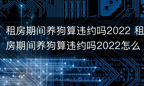 租房期间养狗算违约吗2022 租房期间养狗算违约吗2022怎么办