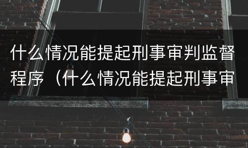 什么情况能提起刑事审判监督程序（什么情况能提起刑事审判监督程序）