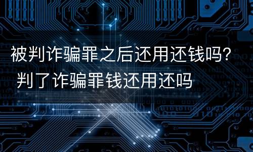 被判诈骗罪之后还用还钱吗？ 判了诈骗罪钱还用还吗