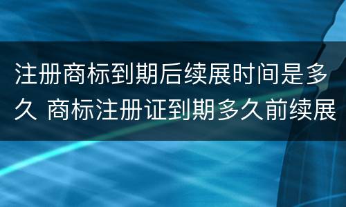 注册商标到期后续展时间是多久 商标注册证到期多久前续展