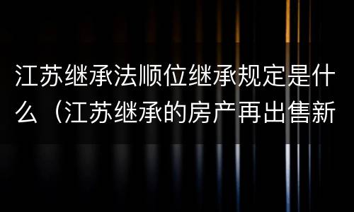 江苏继承法顺位继承规定是什么（江苏继承的房产再出售新政）
