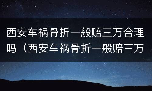 西安车祸骨折一般赔三万合理吗（西安车祸骨折一般赔三万合理吗多少钱）