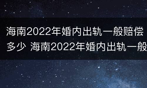 海南2022年婚内出轨一般赔偿多少 海南2022年婚内出轨一般赔偿多少呢