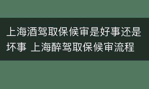 上海酒驾取保候审是好事还是坏事 上海醉驾取保候审流程