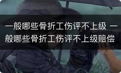 一般哪些骨折工伤评不上级 一般哪些骨折工伤评不上级赔偿