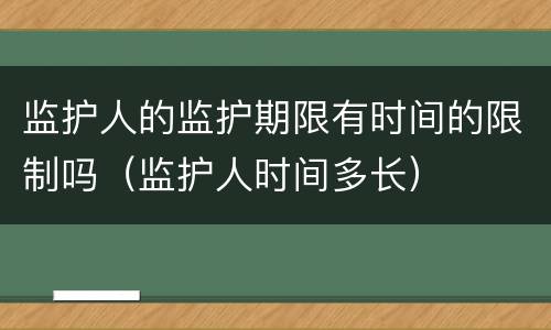 监护人的监护期限有时间的限制吗（监护人时间多长）