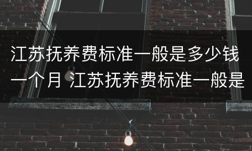 江苏抚养费标准一般是多少钱一个月 江苏抚养费标准一般是多少钱一个月呢