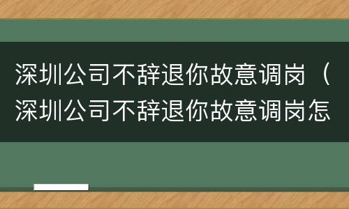 深圳公司不辞退你故意调岗（深圳公司不辞退你故意调岗怎么办）