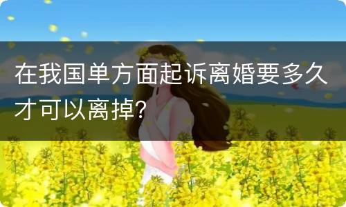 在我国单方面起诉离婚要多久才可以离掉？