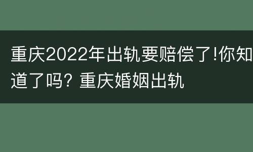 重庆2022年出轨要赔偿了!你知道了吗? 重庆婚姻出轨