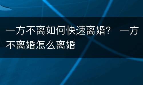 一方不离如何快速离婚？ 一方不离婚怎么离婚