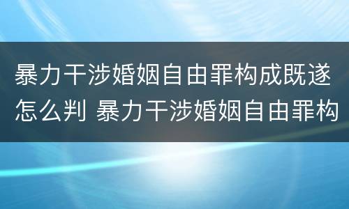 暴力干涉婚姻自由罪构成既遂怎么判 暴力干涉婚姻自由罪构成既遂怎么判刑