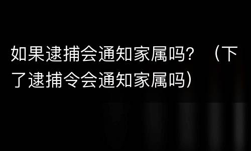 如果逮捕会通知家属吗？（下了逮捕令会通知家属吗）
