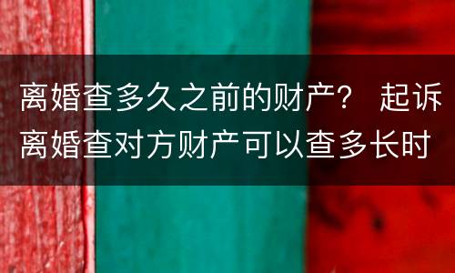 离婚查多久之前的财产？ 起诉离婚查对方财产可以查多长时间的