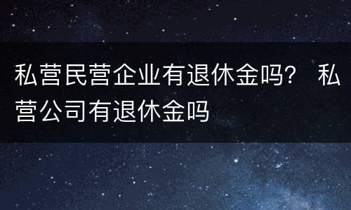 私营民营企业有退休金吗？ 私营公司有退休金吗