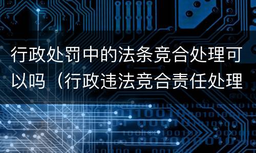 行政处罚中的法条竞合处理可以吗（行政违法竞合责任处理）