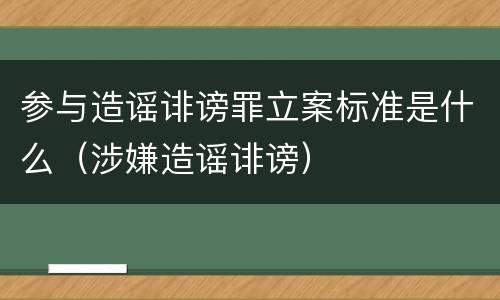 参与造谣诽谤罪立案标准是什么（涉嫌造谣诽谤）