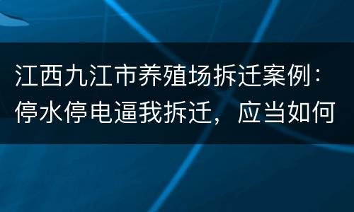 江西九江市养殖场拆迁案例：停水停电逼我拆迁，应当如何维权