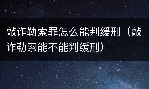 敲诈勒索罪怎么能判缓刑（敲诈勒索能不能判缓刑）