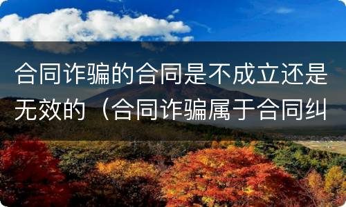 合同诈骗的合同是不成立还是无效的（合同诈骗属于合同纠纷吗）