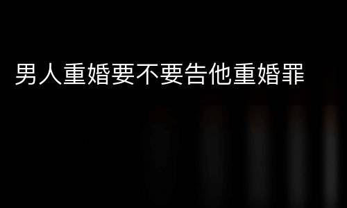 男人重婚要不要告他重婚罪