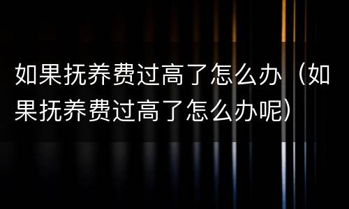 如果抚养费过高了怎么办（如果抚养费过高了怎么办呢）