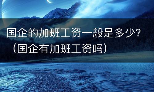 国企的加班工资一般是多少？（国企有加班工资吗）